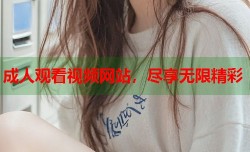 成人观看视频网站，尽享无限精彩