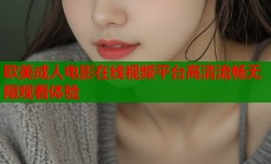 欧美成人电影在线视频平台高清流畅无限观看体验