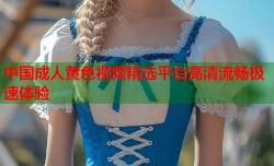 中国成人黄色视频精选平台高清流畅极速体验