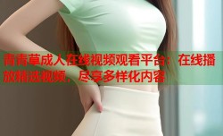 青青草成人在线视频观看平台：在线播放精选视频，尽享多样化内容