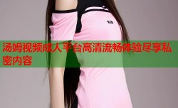 汤姆视频成人平台高清流畅体验尽享私密内容