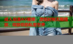 成人动漫AV视频：激情时刻无限播放，绽放你的私密世界