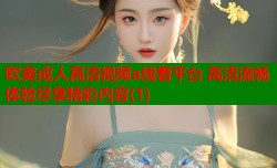 欧美成人高清视频a线看平台 高清流畅体验尽享精彩内容(1)