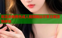 高清流畅黄色成人视频网站尽享无限激情体验