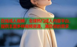 在线成人视频：全球热门成人内容平台，提供丰富多样视频资源，满足您的需求