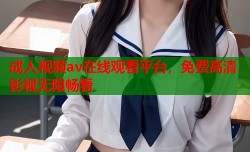 成人视频av在线观看平台，免费高清影视无限畅看