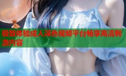 极致体验成人淫色视频平台畅享高清刺激内容