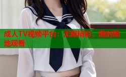 成人TV视频平台：无限精彩，随时随地观看