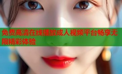 免费高清在线播放成人视频平台畅享无限精彩体验