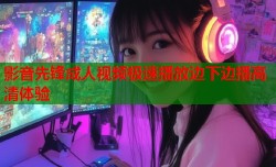 影音先锋成人视频极速播放边下边播高清体验