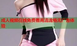 成人视频在线免费看高清流畅无广告体验