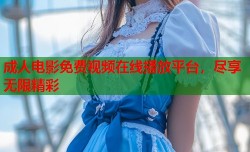 成人电影免费视频在线播放平台，尽享无限精彩