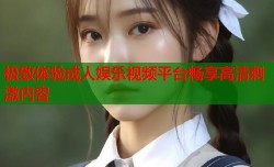 极致体验成人娱乐视频平台畅享高清刺激内容