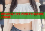 极致体验成人性生活视频平台高清流畅无限观看