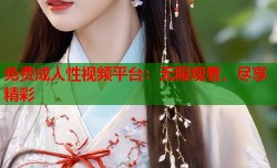 免费成人性视频平台：无限观看，尽享精彩