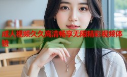 成人视频久久高清畅享无限精彩视频体验