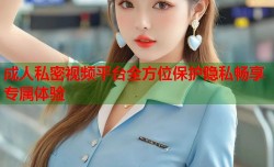 成人私密视频平台全方位保护隐私畅享专属体验