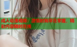 成人动漫视频：激情时刻尽在掌握，精彩内容随时在线