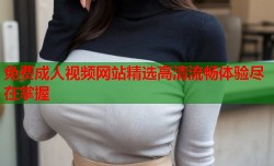 免费成人视频网站精选高清流畅体验尽在掌握