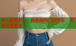 成人视频平台：探索最热门的内容，尽享无限激情