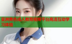亚洲黄色成人教育视频平台高清互动学习体验