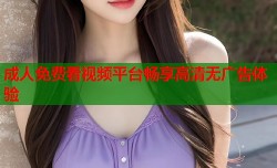 成人免费看视频平台畅享高清无广告体验