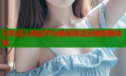 日本成人精选平台畅享高清无限观看体验