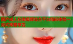 国产成人在线视频综合平台精彩体验一站式观看享受