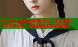 GAV成人免播放器视频平台：轻松观看，无需额外软件，随时随地畅享高清视频