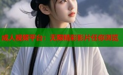 成人视频平台：无限精彩影片任你浏览
