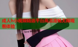 成人h小视频精选平台高清流畅无限观看体验