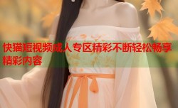 快猫短视频成人专区精彩不断轻松畅享精彩内容