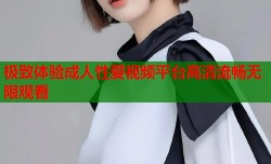 极致体验成人性爱视频平台高清流畅无限观看