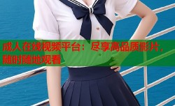 成人在线视频平台：尽享高品质影片，随时随地观看