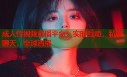 成人性视频直播平台：实时互动，私密聊天，全球直播