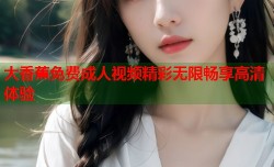 大香蕉免费成人视频精彩无限畅享高清体验