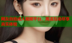 网友自拍成人视频平台，高清互动尽享真实体验