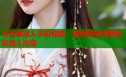 青青草成人手机视频：随时随地观看精彩成人内容
