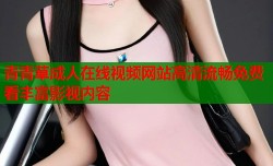 青青草成人在线视频网站高清流畅免费看丰富影视内容
