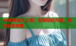 d8视频成人之美：发现精彩内容，体验优质观看
