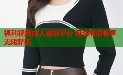 福利视频成人首选平台 极速高清畅享无限精彩