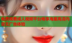 免费观看成人视频平台畅享海量高清内容无广告体验