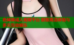 色妹妹成人视频平台 极致高清体验与多元互动娱乐
