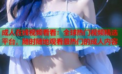 成人在线视频看看：全球热门视频精选平台，随时随地观看最热门的成人内容