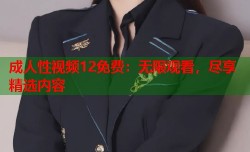 成人性视频12免费：无限观看，尽享精选内容