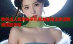 黄色成人视频免费尽享海量高清资源极速播放体验