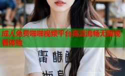 成人免费啪啪视频平台高清流畅无限观看体验