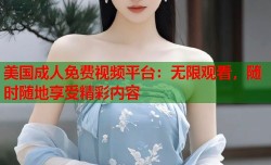 美国成人免费视频平台：无限观看，随时随地享受精彩内容