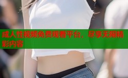 成人性视频免费观看平台，尽享无限精彩内容