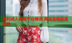 福利成人视频平台首选 高清流畅极速体验